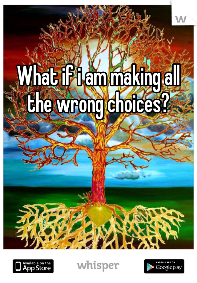 What if i am making all the wrong choices?

