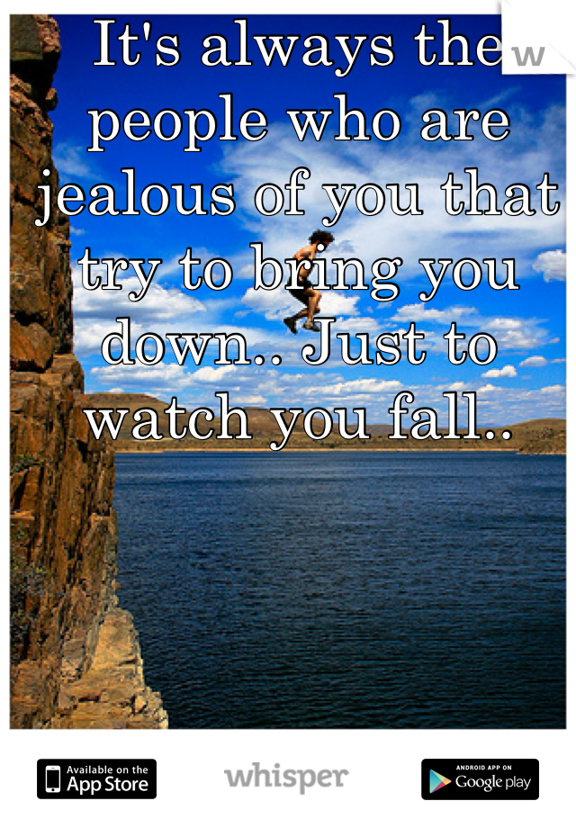 It's always the people who are jealous of you that try to bring you down.. Just to watch you fall..