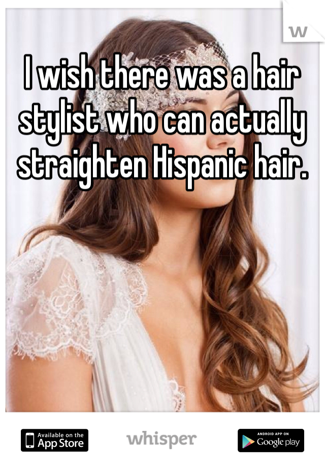 I wish there was a hair stylist who can actually straighten Hispanic hair.