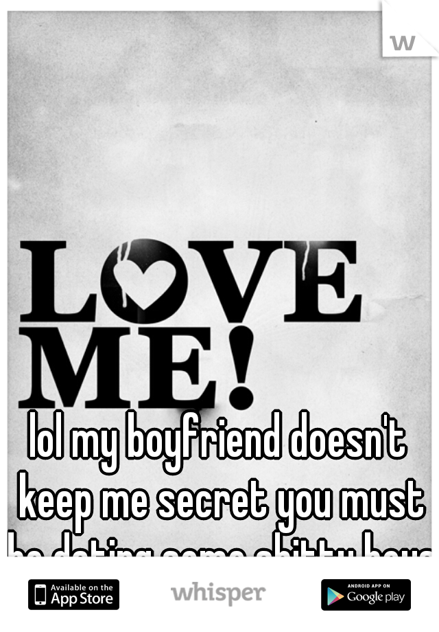 lol my boyfriend doesn't keep me secret you must be dating some shitty boys