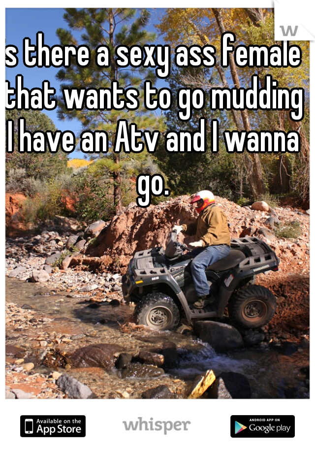 is there a sexy ass female that wants to go mudding I have an Atv and I wanna go.