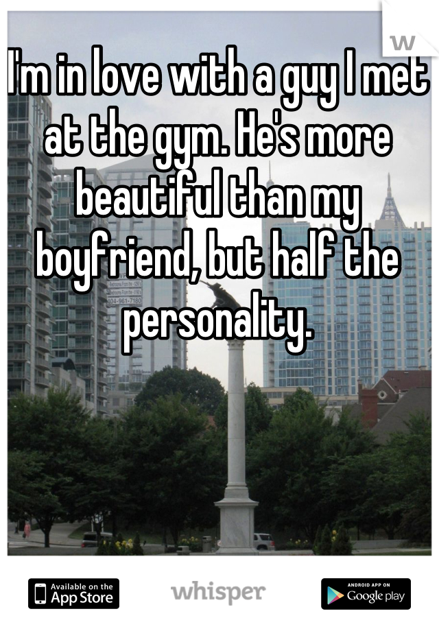 I'm in love with a guy I met at the gym. He's more beautiful than my boyfriend, but half the personality.
