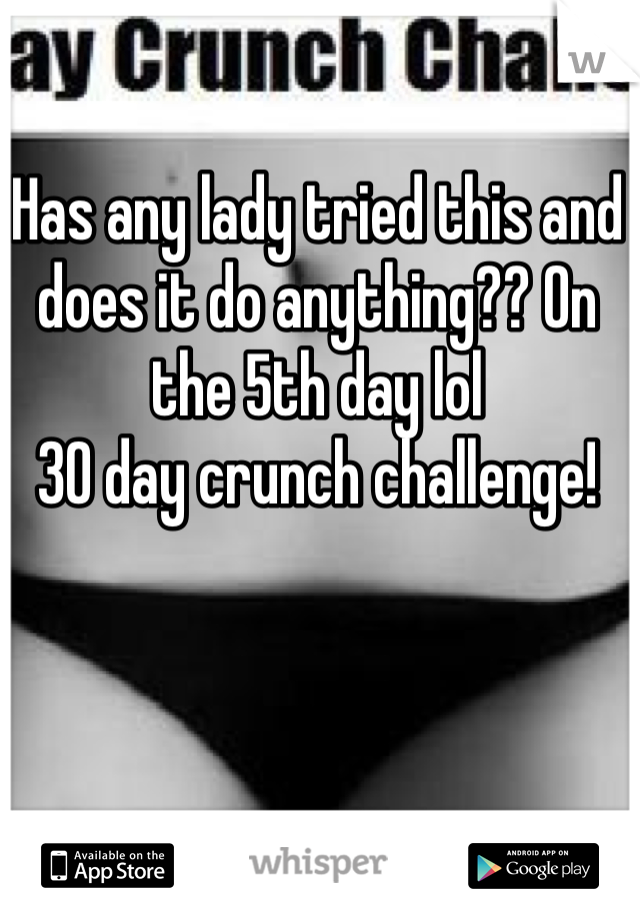 Has any lady tried this and does it do anything?? On the 5th day lol
30 day crunch challenge!