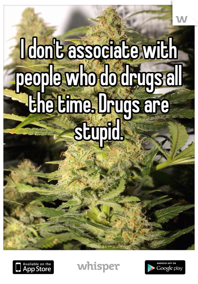 I don't associate with people who do drugs all the time. Drugs are stupid. 