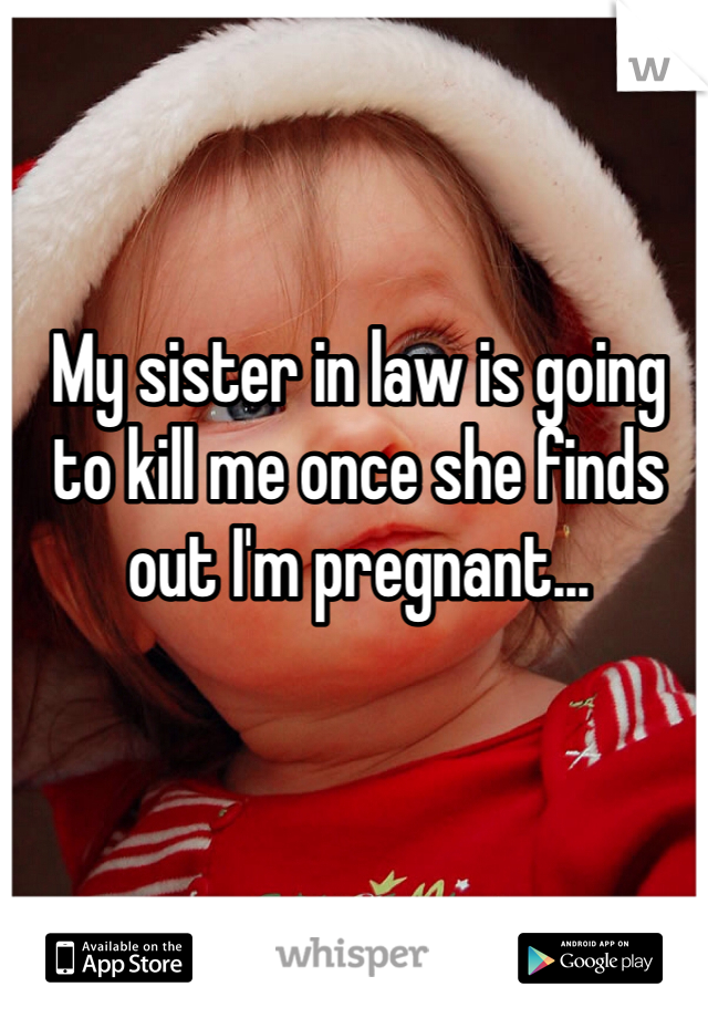 My sister in law is going to kill me once she finds out I'm pregnant...
