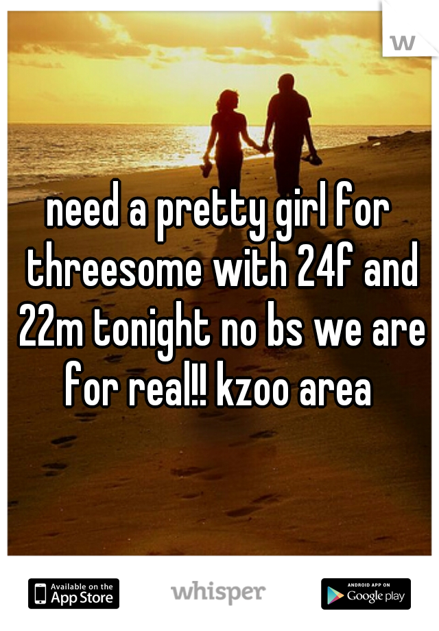 need a pretty girl for threesome with 24f and 22m tonight no bs we are for real!! kzoo area 