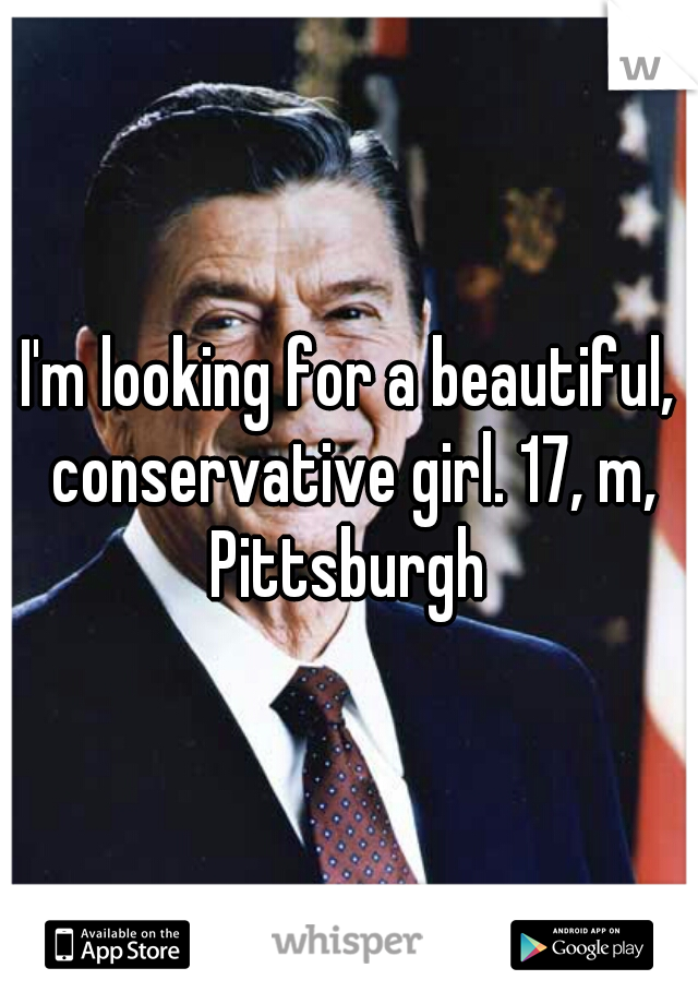 I'm looking for a beautiful, conservative girl. 17, m, Pittsburgh 