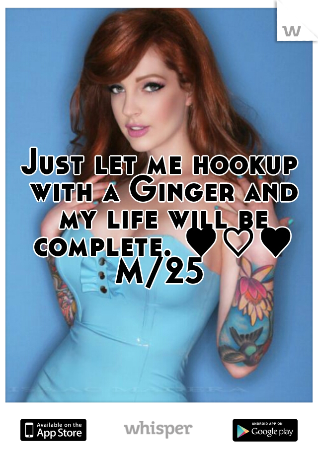 Just let me hookup with a Ginger and my life will be complete. ♥♡♥ M/25 