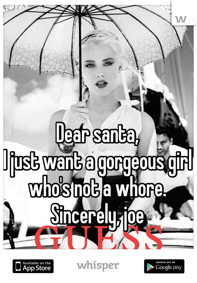 Dear santa,
I just want a gorgeous girl who's not a whore. 
Sincerely, joe