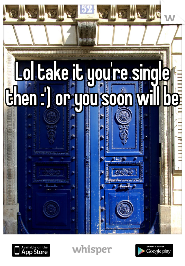 Lol take it you're single then :') or you soon will be 