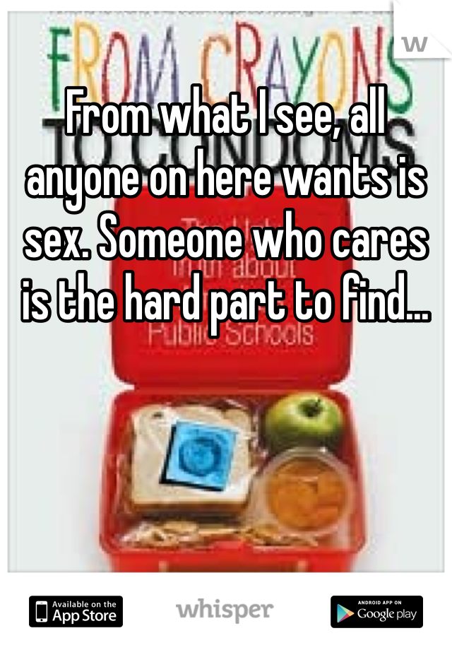 From what I see, all anyone on here wants is sex. Someone who cares is the hard part to find...