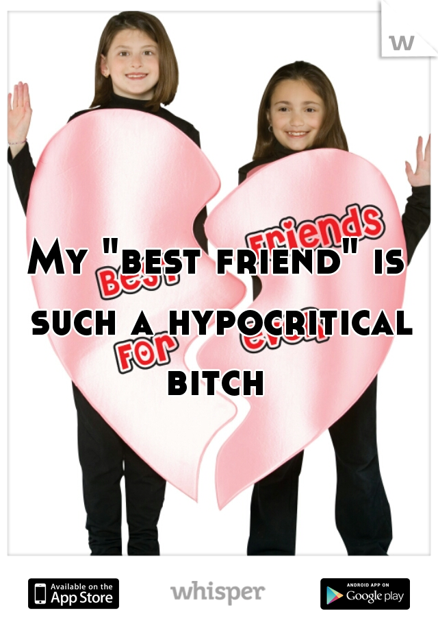 My "best friend" is such a hypocritical bitch 