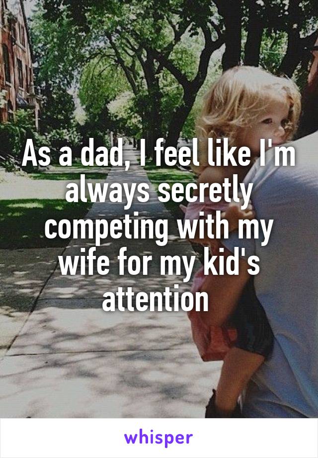 As a dad, I feel like I'm always secretly competing with my wife for my kid's attention 