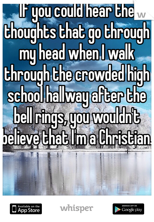 If you could hear the thoughts that go through my head when I walk through the crowded high school hallway after the bell rings, you wouldn't believe that I'm a Christian.