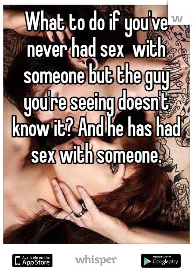 What to do if you've never had sex  with someone but the guy you're seeing doesn't know it? And he has had sex with someone. 
