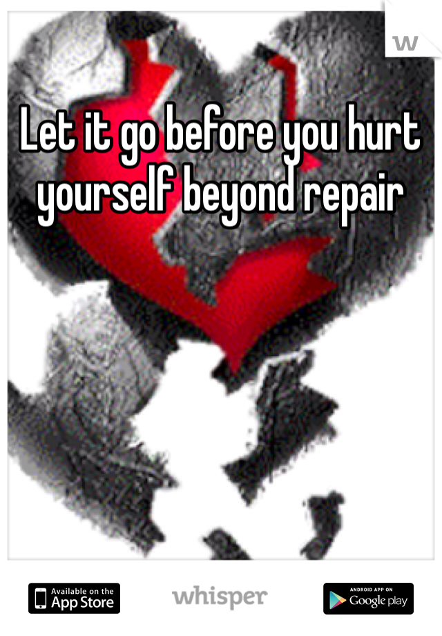 Let it go before you hurt yourself beyond repair 
