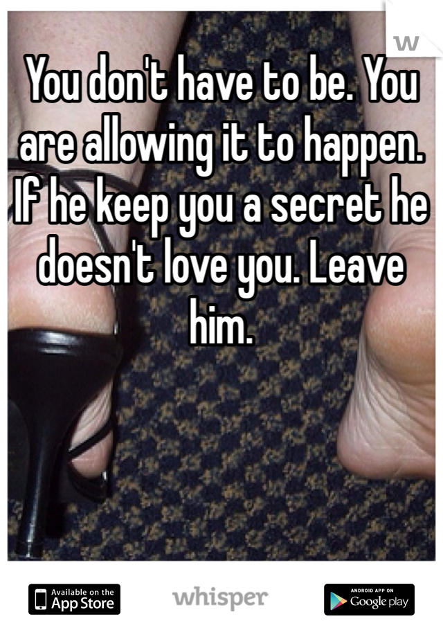 You don't have to be. You are allowing it to happen. If he keep you a secret he doesn't love you. Leave him. 
