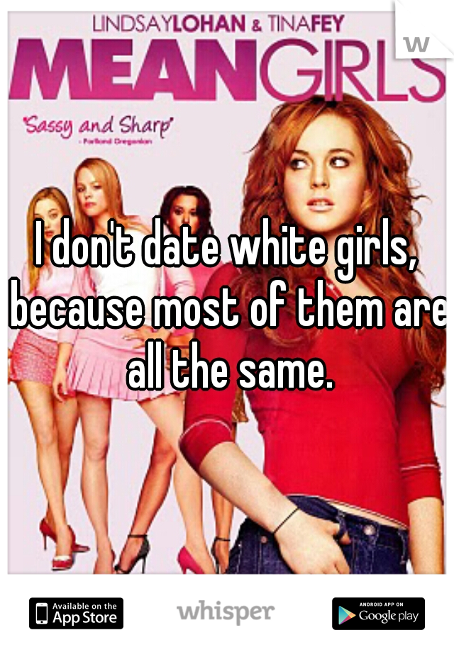 I don't date white girls, because most of them are all the same.