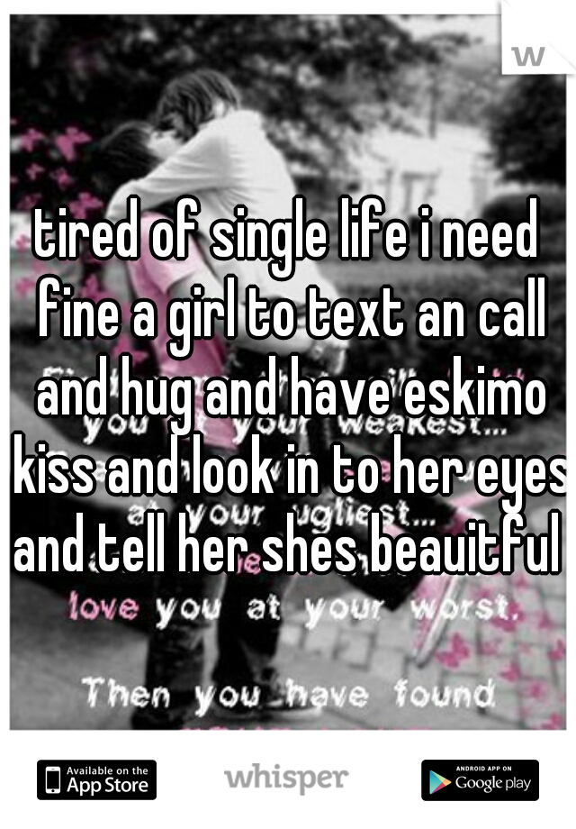 tired of single life i need fine a girl to text an call and hug and have eskimo kiss and look in to her eyes and tell her shes beauitful 