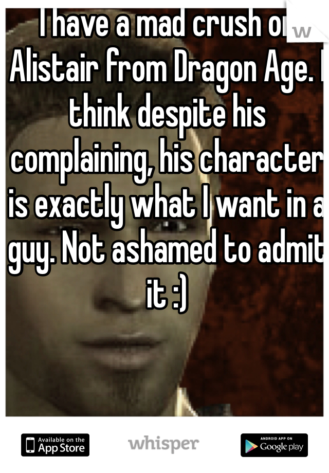 I have a mad crush on Alistair from Dragon Age. I think despite his complaining, his character is exactly what I want in a guy. Not ashamed to admit it :)