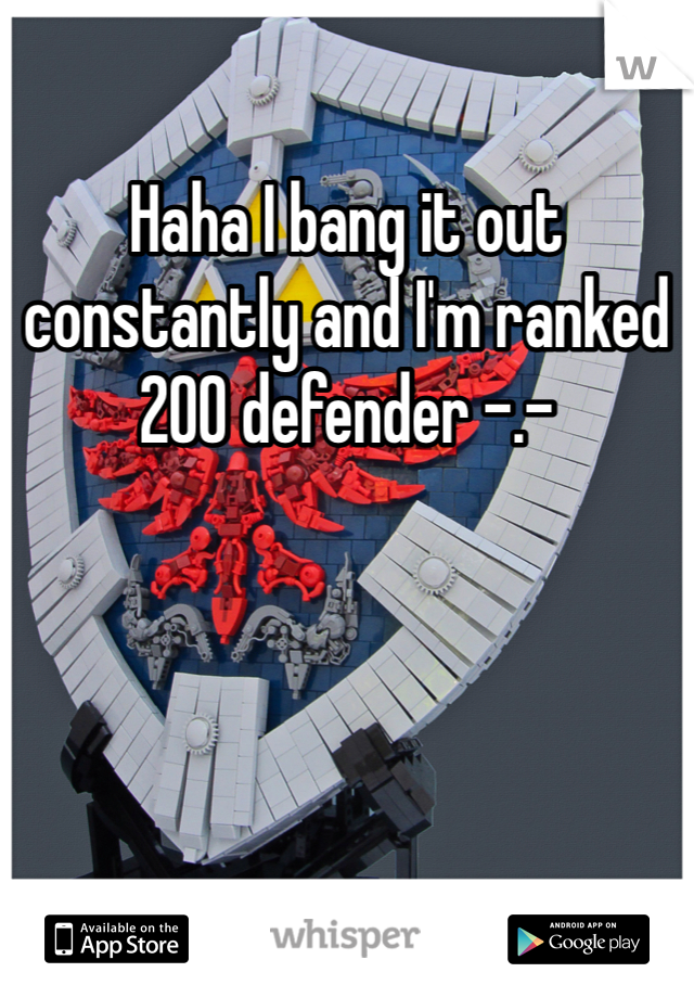 Haha I bang it out constantly and I'm ranked 200 defender -.- 
