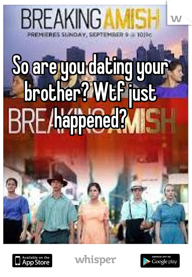 So are you dating your brother? Wtf just happened?
