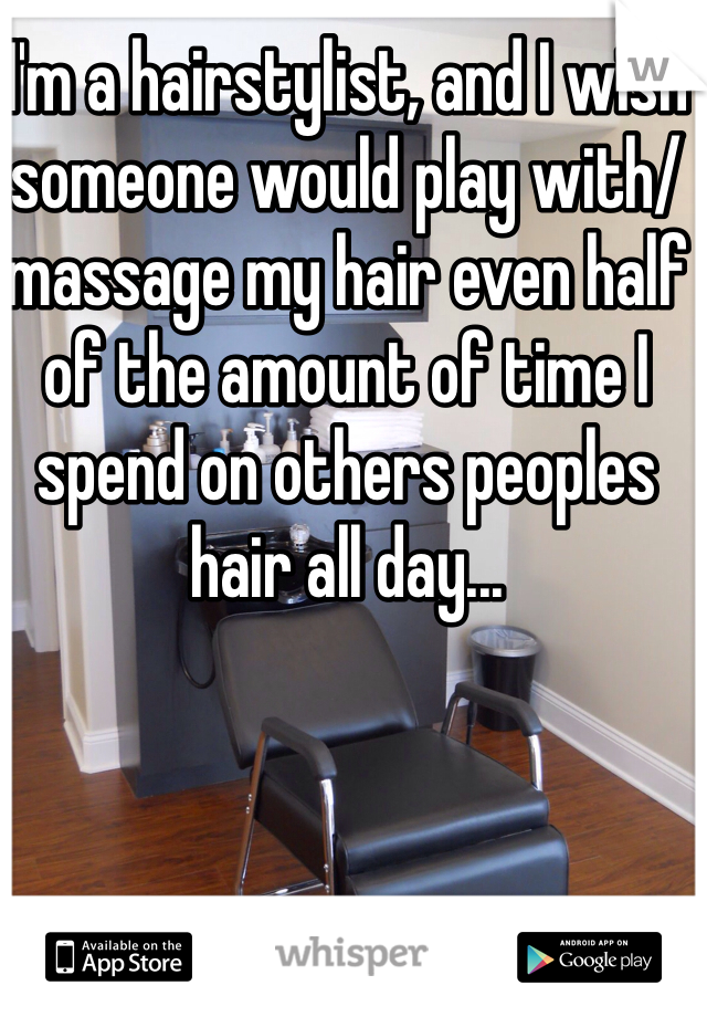 I'm a hairstylist, and I wish someone would play with/massage my hair even half of the amount of time I spend on others peoples hair all day...