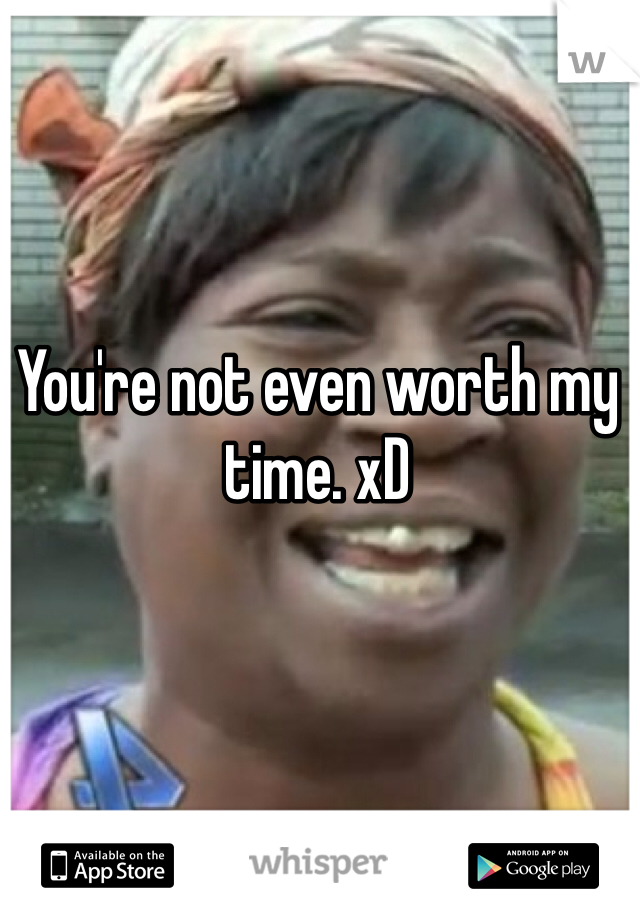 You're not even worth my time. xD