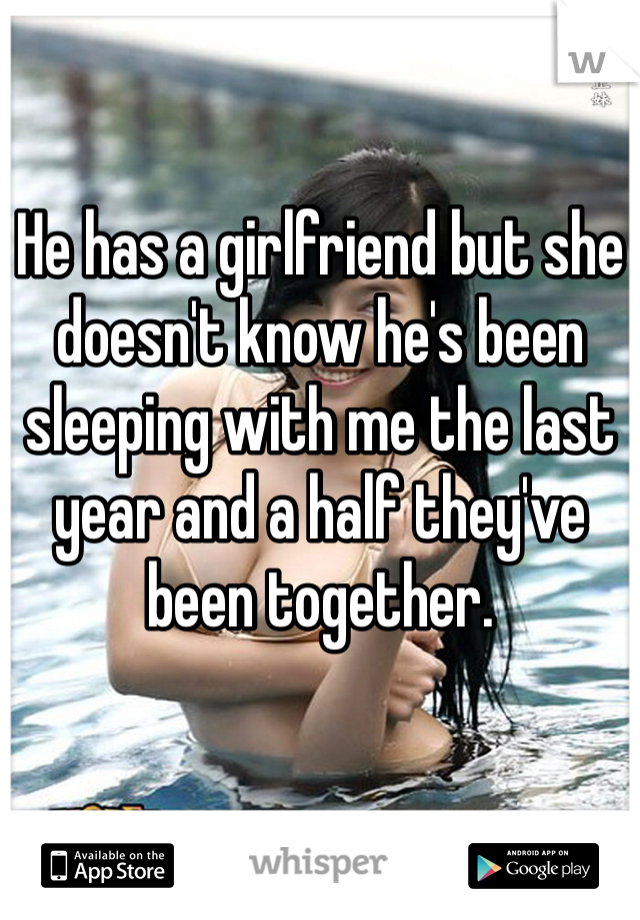 He has a girlfriend but she doesn't know he's been sleeping with me the last year and a half they've been together.