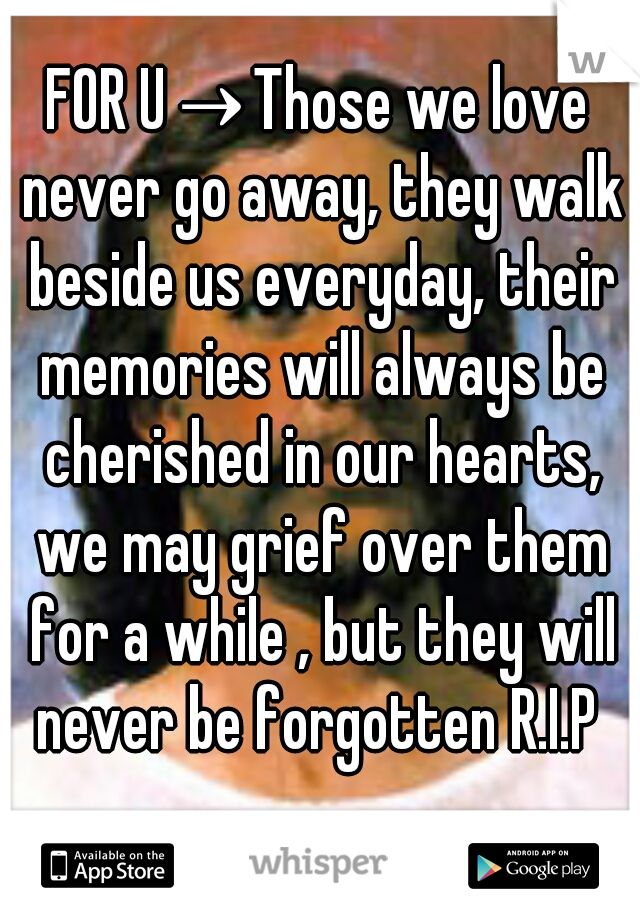 FOR U→Those we love never go away, they walk beside us everyday, their memories will always be cherished in our hearts, we may grief over them for a while , but they will never be forgotten R.I.P 