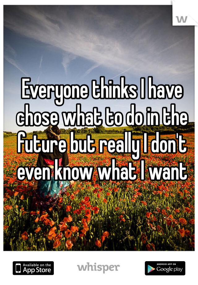 Everyone thinks I have chose what to do in the future but really I don't even know what I want