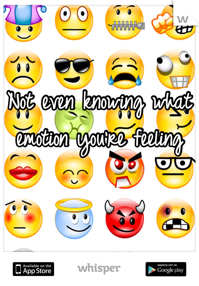 Not even knowing what emotion you're feeling