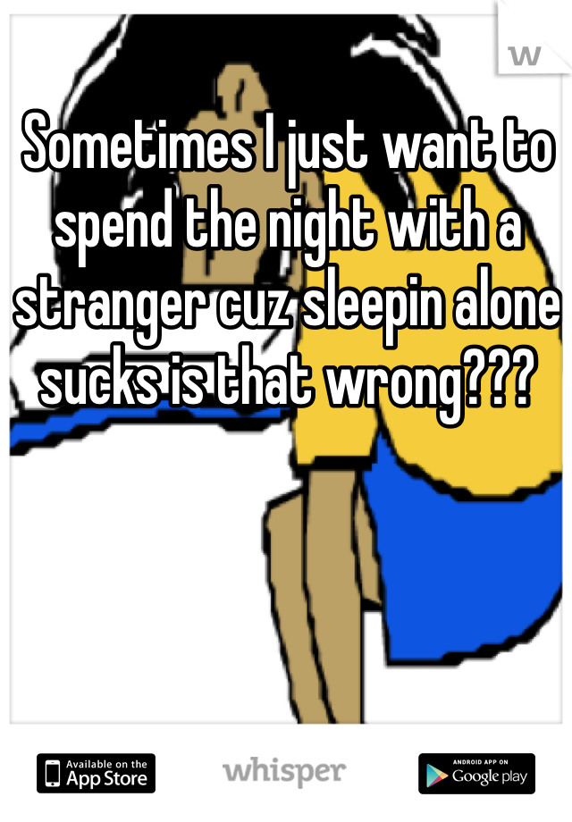 Sometimes I just want to spend the night with a stranger cuz sleepin alone sucks is that wrong???