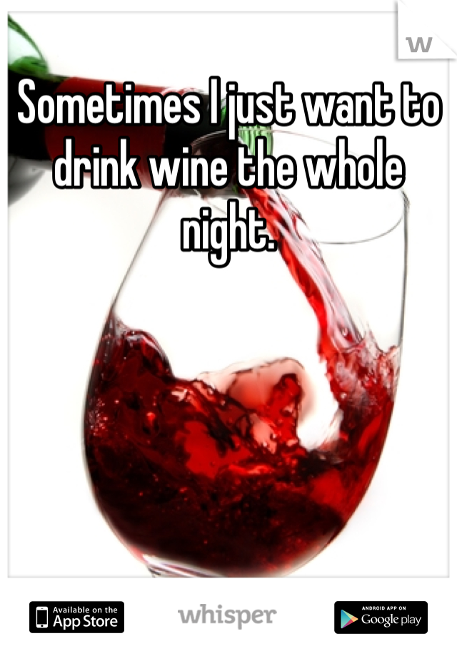 Sometimes I just want to drink wine the whole night.