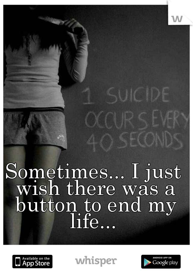 Sometimes... I just wish there was a button to end my life... 