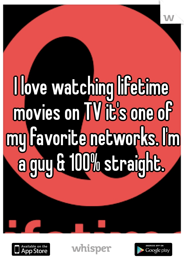 I love watching lifetime movies on TV it's one of my favorite networks. I'm a guy & 100% straight. 