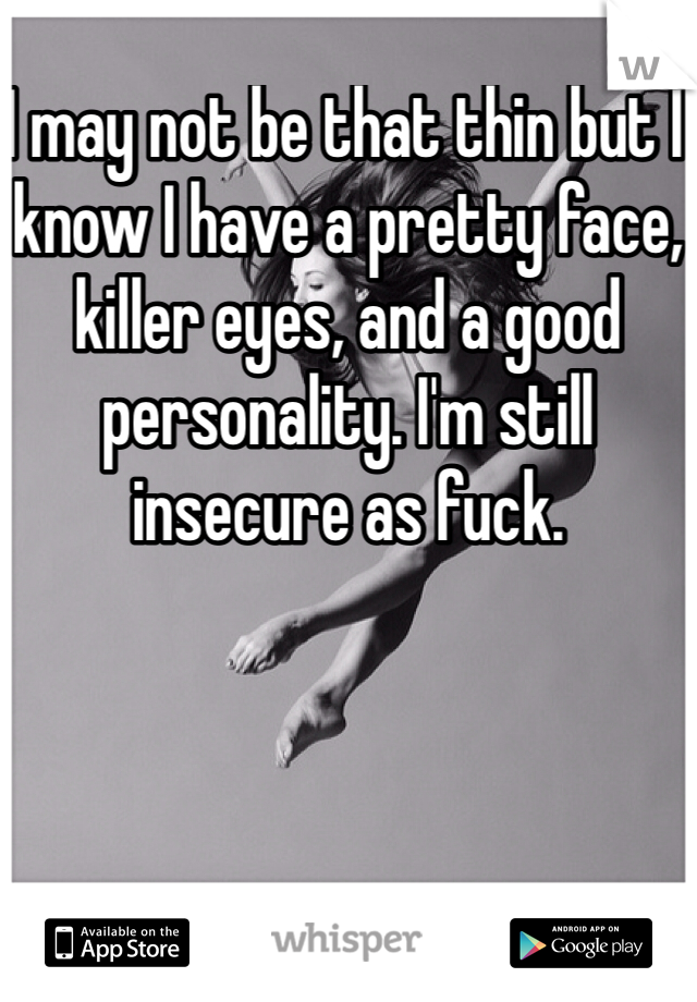 I may not be that thin but I know I have a pretty face, killer eyes, and a good personality. I'm still insecure as fuck.