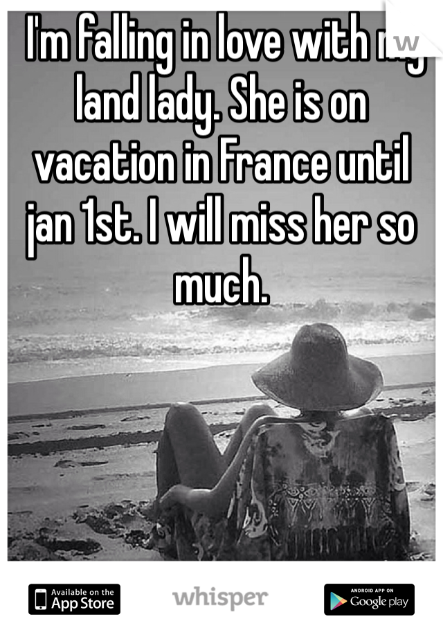  I'm falling in love with my land lady. She is on vacation in France until jan 1st. I will miss her so much. 