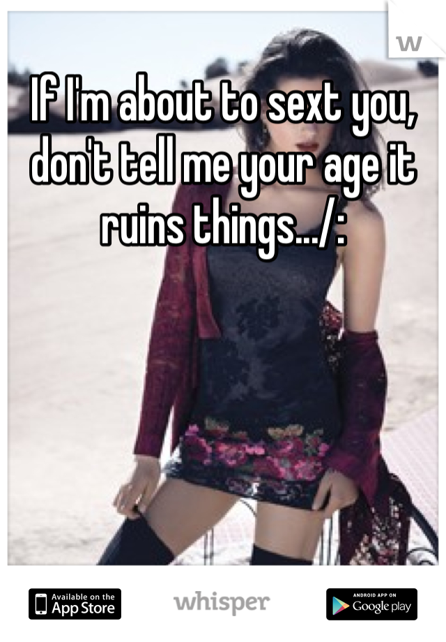 If I'm about to sext you, don't tell me your age it ruins things.../: