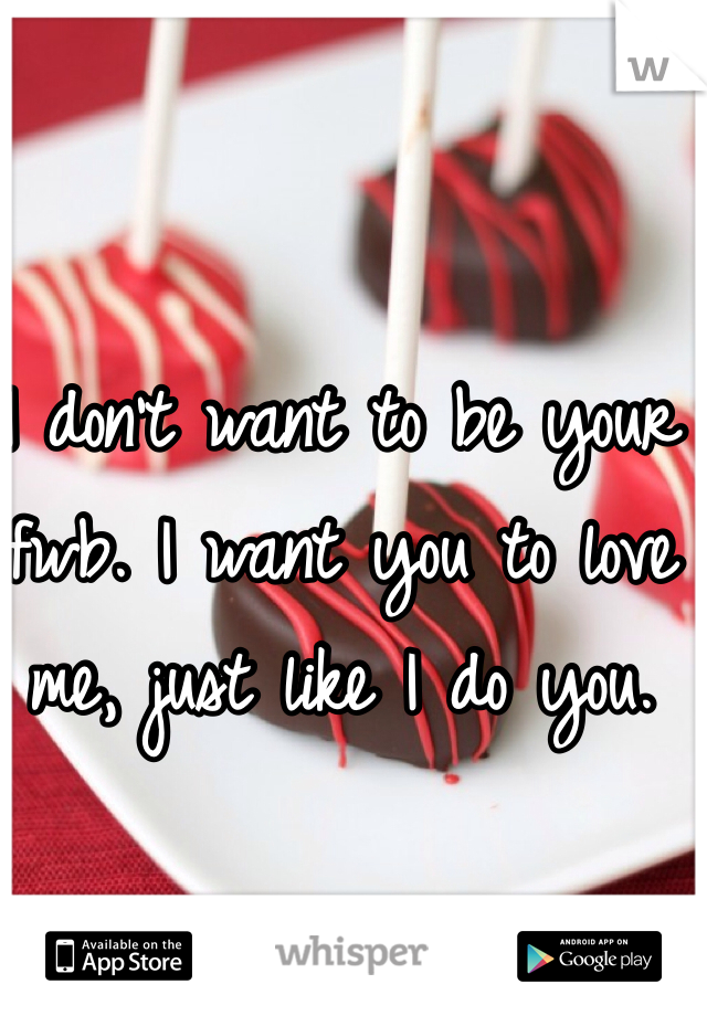 I don't want to be your fwb. I want you to love me, just like I do you. 