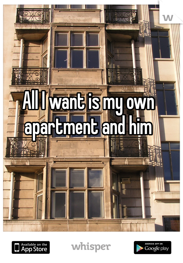 All I want is my own apartment and him 
