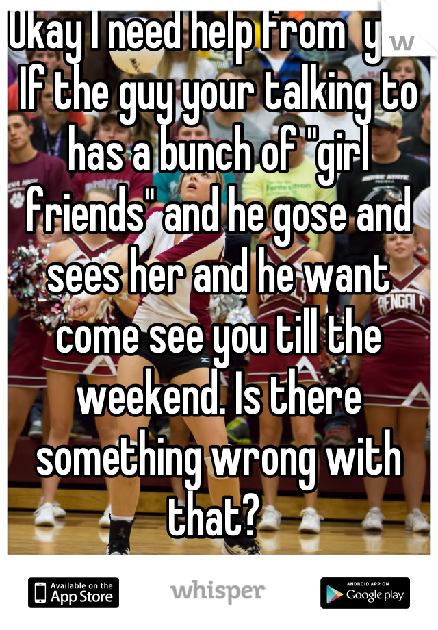Okay I need help from  y'all. If the guy your talking to has a bunch of "girl friends" and he gose and sees her and he want come see you till the weekend. Is there something wrong with that? 