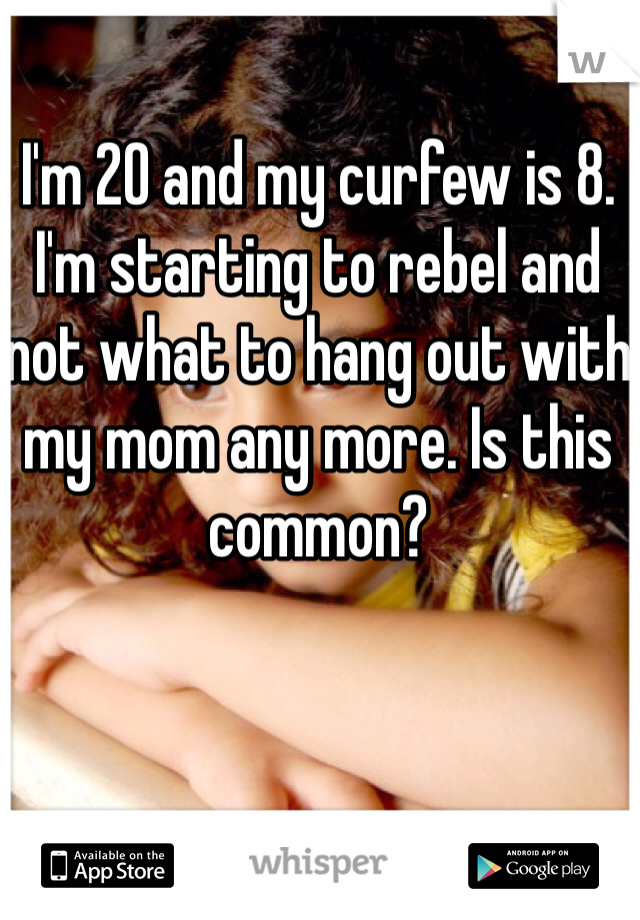 I'm 20 and my curfew is 8. I'm starting to rebel and not what to hang out with my mom any more. Is this common?