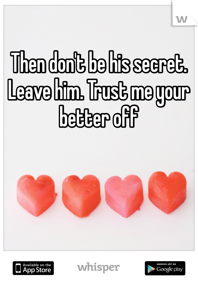 Then don't be his secret. Leave him. Trust me your better off 