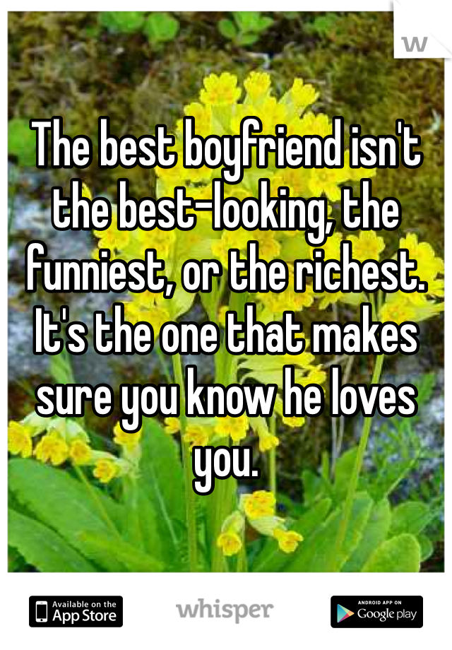 The best boyfriend isn't the best-looking, the funniest, or the richest. It's the one that makes sure you know he loves you.