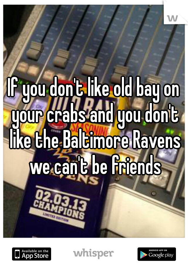 If you don't like old bay on your crabs and you don't like the Baltimore Ravens we can't be friends