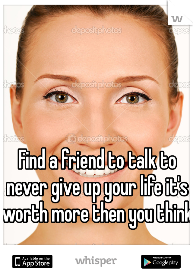 Find a friend to talk to never give up your life it's worth more then you think