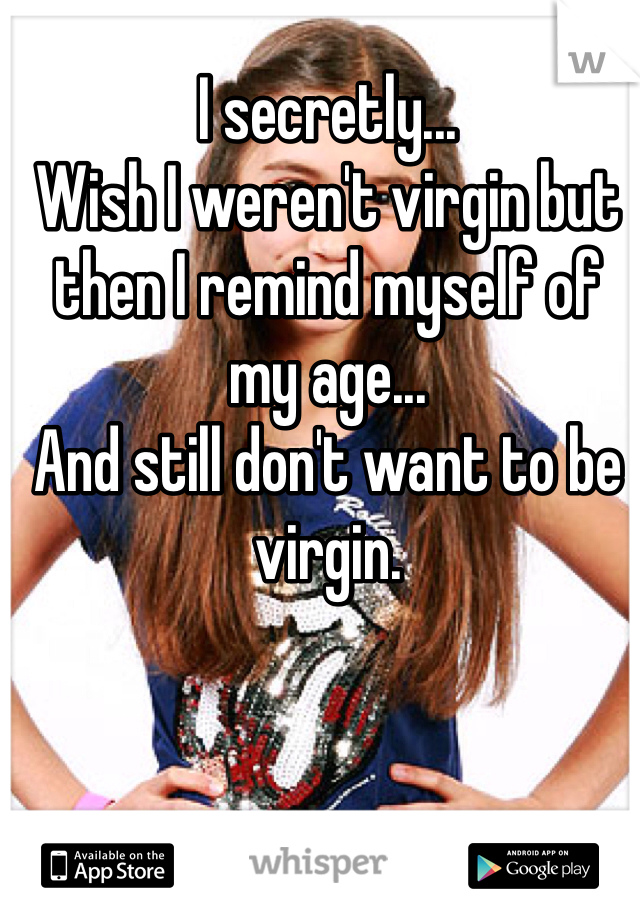 I secretly... 
Wish I weren't virgin but then I remind myself of my age...
And still don't want to be virgin. 