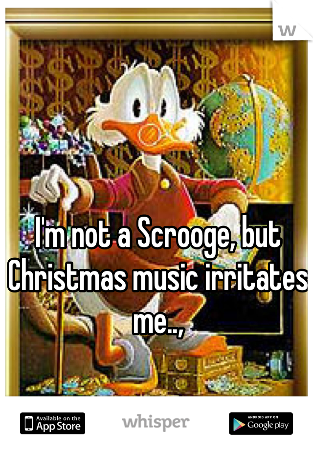 I'm not a Scrooge, but Christmas music irritates me..,