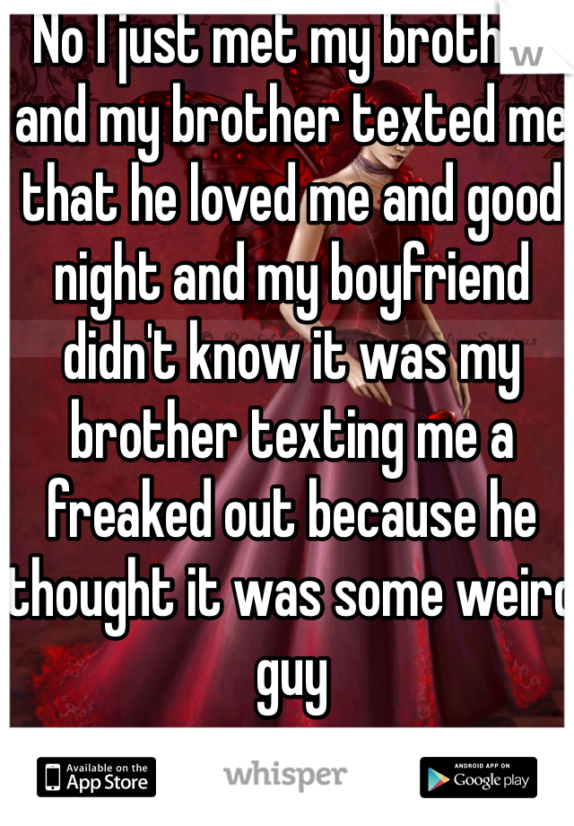 No I just met my brother and my brother texted me that he loved me and good night and my boyfriend didn't know it was my brother texting me a freaked out because he thought it was some weird guy